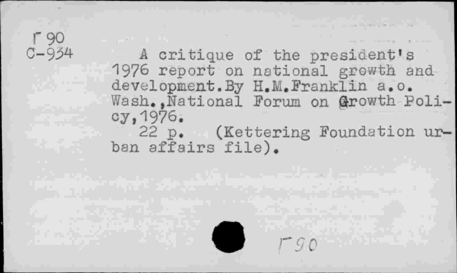 ﻿r 90
C-9>4	-A critique of the president’s
1976 report on national growth and development.By H.M,Franklin a.o. Wash.»National Forum on growth Poli-cy>1976.
22 p. (Kettering Foundation urban affairs file).
r<70